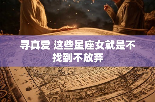 寻真爱 这些星座女就是不找到不放弃