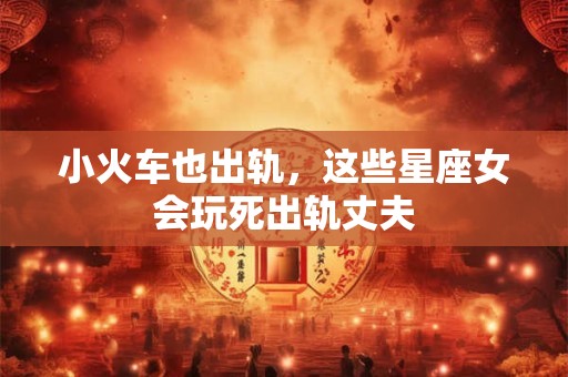 小火车也出轨，这些星座女会玩死出轨丈夫