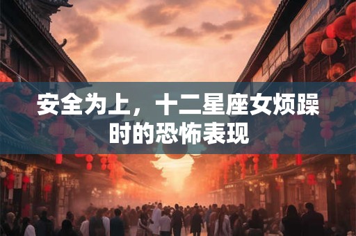 安全为上，十二星座女烦躁时的恐怖表现