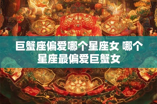 巨蟹座偏爱哪个星座女 哪个星座最偏爱巨蟹女