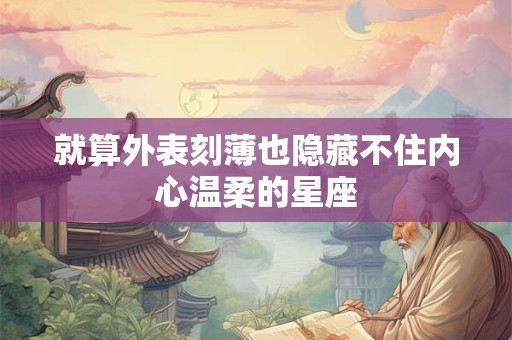 就算外表刻薄也隐藏不住内心温柔的星座