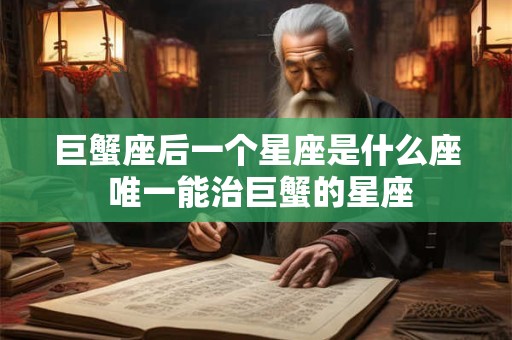 巨蟹座后一个星座是什么座 唯一能治巨蟹的星座