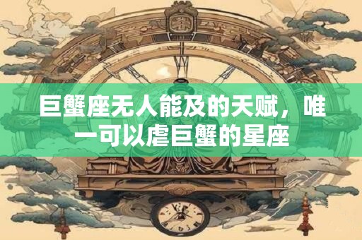 详细阅读:巨蟹座无人能及的天赋,唯一可以虐巨蟹的星座 巨蟹座无人能及的天赋,唯一可以虐巨蟹的星座