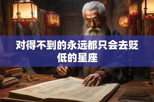 对得不到的永远都只会去贬低的星座