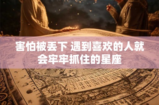 害怕被丢下 遇到喜欢的人就会牢牢抓住的星座