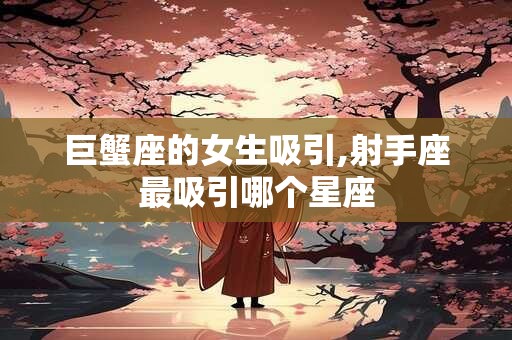 巨蟹座的女生吸引,射手座最吸引哪个星座