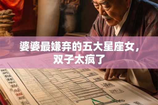 婆婆最嫌弃的五大星座女，双子太疯了