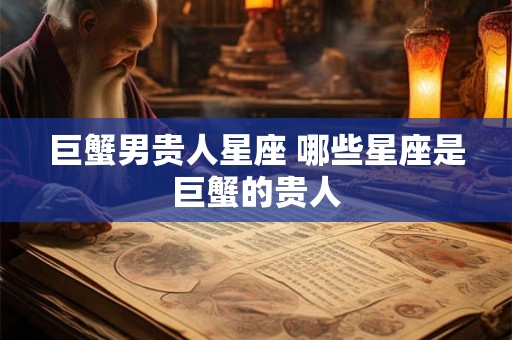 详细阅读:巨蟹男贵人星座 哪些星座是巨蟹的贵人 巨蟹男贵人星座 哪些星座是巨蟹的贵人