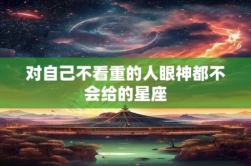 对自己不看重的人眼神都不会给的星座