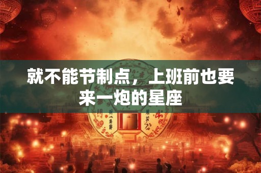 就不能节制点，上班前也要来一炮的星座