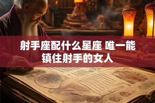 射手座配什么星座 唯一能镇住射手的女人