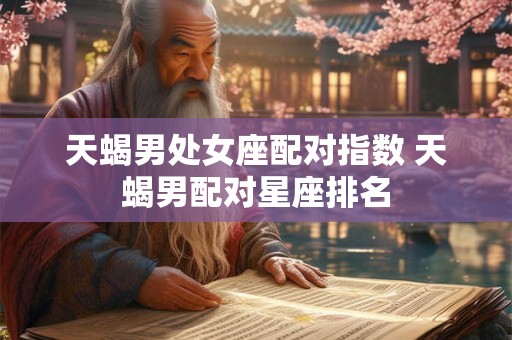 天蝎男处女座配对指数 天蝎男配对星座排名