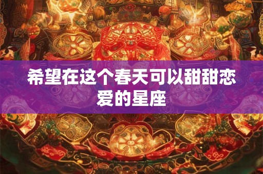 希望在这个春天可以甜甜恋爱的星座