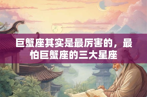 巨蟹座其实是最厉害的，最怕巨蟹座的三大星座