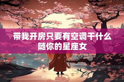 带我开房只要有空调干什么随你的星座女