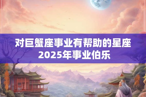 对巨蟹座事业有帮助的星座 2025年事业伯乐