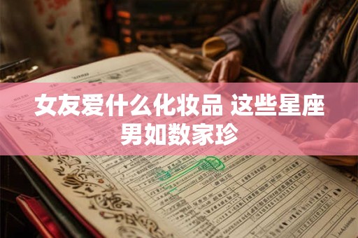 详细阅读:女友爱什么化妆品 这些星座男如数家珍 女友爱什么化妆品 这些星座男如数家珍