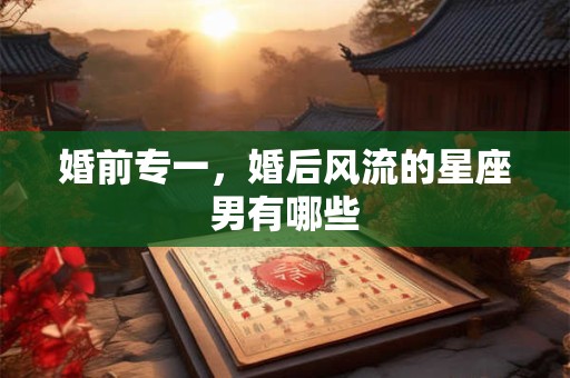 婚前专一，婚后风流的星座男有哪些