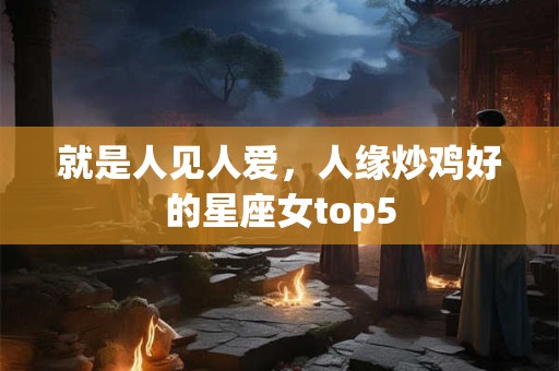 就是人见人爱，人缘炒鸡好的星座女top5