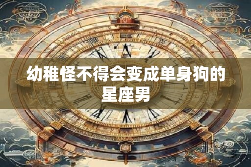 幼稚怪不得会变成单身狗的星座男