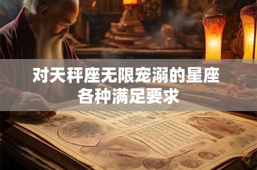对天秤座无限宠溺的星座 各种满足要求