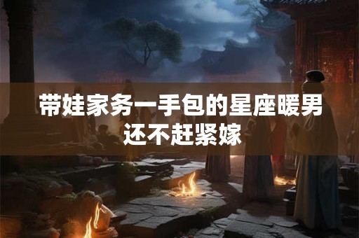 带娃家务一手包的星座暖男 还不赶紧嫁