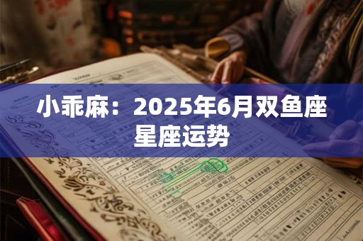小乖麻：2025年6月双鱼座星座运势