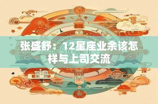 张盛舒：12星座业余该怎样与上司交流