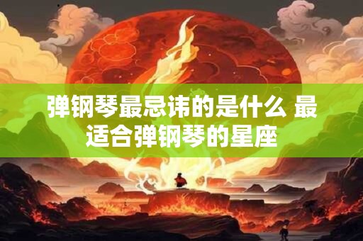 弹钢琴最忌讳的是什么 最适合弹钢琴的星座