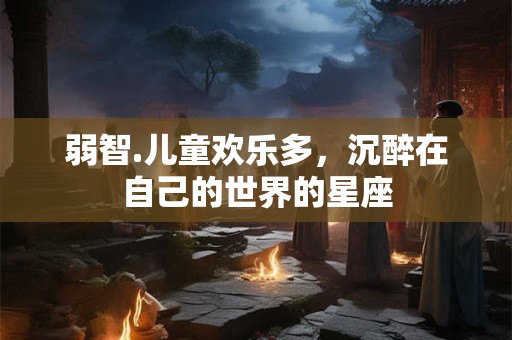 弱智.儿童欢乐多，沉醉在自己的世界的星座