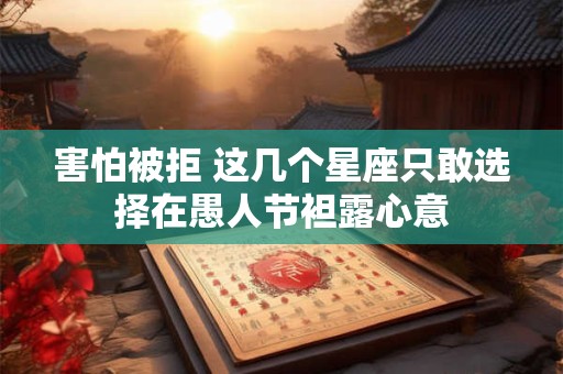 害怕被拒 这几个星座只敢选择在愚人节袒露心意