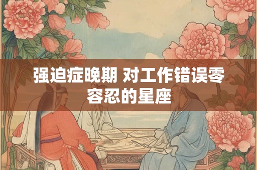 强迫症晚期 对工作错误零容忍的星座