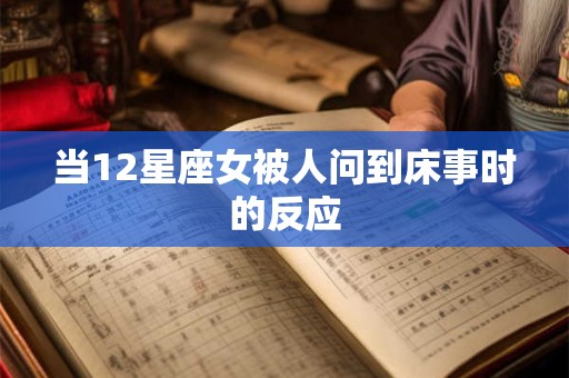 当12星座女被人问到床事时的反应