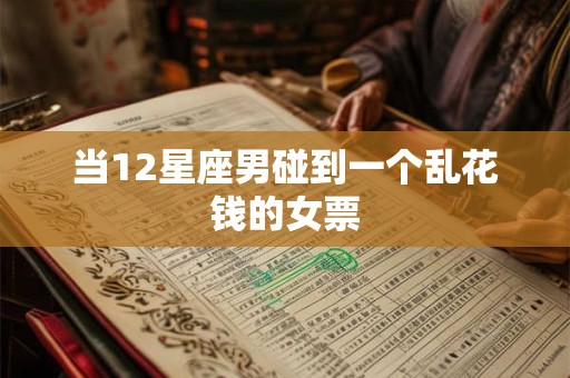 当12星座男碰到一个乱花钱的女票
