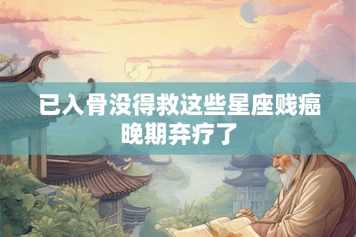 已入骨没得救这些星座贱癌晚期弃疗了