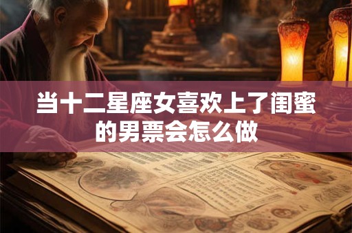 当十二星座女喜欢上了闺蜜的男票会怎么做
