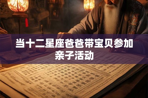 当十二星座爸爸带宝贝参加亲子活动