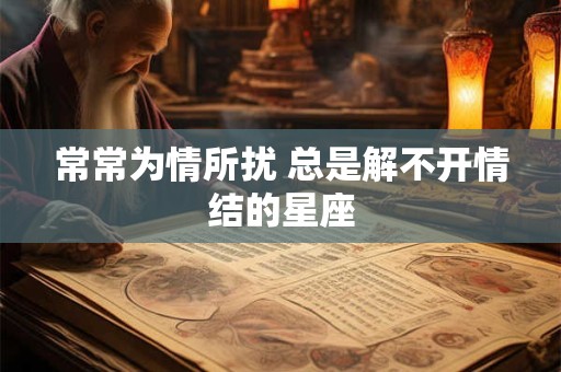 常常为情所扰 总是解不开情结的星座