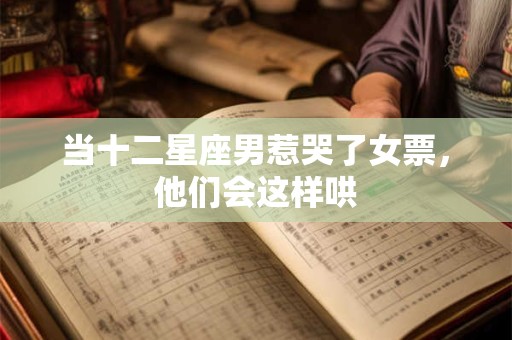 当十二星座男惹哭了女票，他们会这样哄