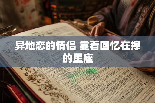 详细阅读:异地恋的情侣 靠着回忆在撑的星座 异地恋的情侣 靠着回忆在撑的星座
