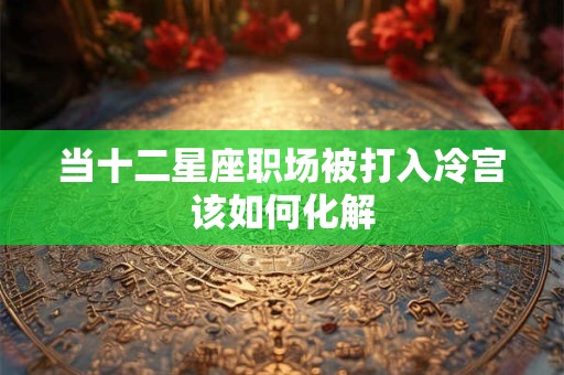 详细阅读:当十二星座职场被打入冷宫该如何化解 当十二星座职场被打入冷宫该如何化解
