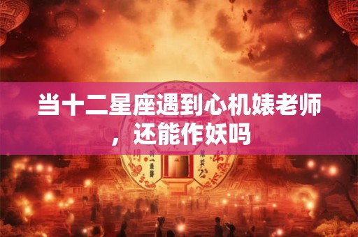 当十二星座遇到心机婊老师，还能作妖吗