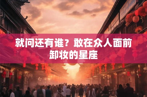 就问还有谁？敢在众人面前卸妆的星座