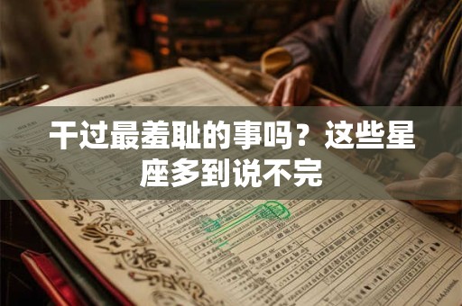 干过最羞耻的事吗？这些星座多到说不完
