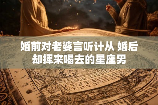婚前对老婆言听计从 婚后却挥来喝去的星座男