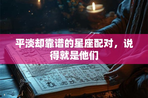 平淡却靠谱的星座配对，说得就是他们