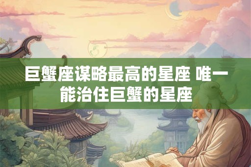 巨蟹座谋略最高的星座 唯一能治住巨蟹的星座