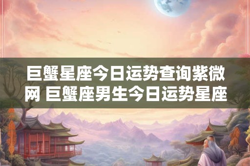 巨蟹星座今日运势查询紫微网 巨蟹座男生今日运势星座屋