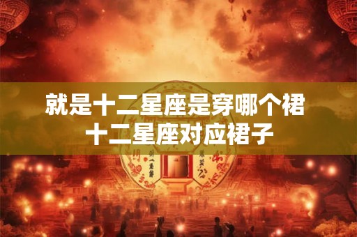 就是十二星座是穿哪个裙 十二星座对应裙子
