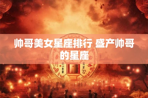 帅哥美女星座排行 盛产帅哥的星座